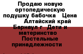 Продаю новую ортопедическую подушку бабочка › Цена ­ 300 - Алтайский край, Барнаул г. Дети и материнство » Постельные принадлежности   